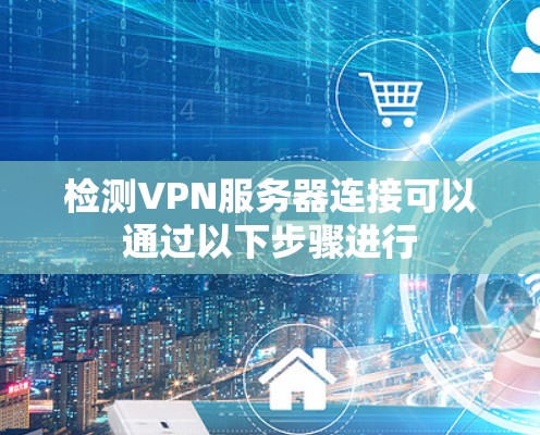 检测VPN服务器连接可以通过以下步骤进行 检测VPN服务器连接可以通过以下步骤进行