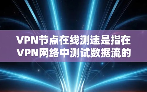 VPN节点在线测速是指在VPN网络中测试数据流的传输速度和网络连接的稳定性。以下是一些常见的在线测速方法和信息 VPN节点在线测速是指在VPN网络中测试数据流的传输速度和网络连接的稳定性。以下是一些常见的在线测速方法和信息