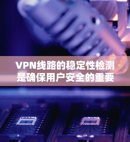 VPN线路的稳定性检测是确保用户安全的重要措施。以下是对该问题的详细解答 VPN线路的稳定性检测是确保用户安全的重要措施。以下是对该问题的详细解答