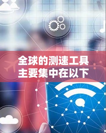 全球的测速工具主要集中在以下几个主要国家和地区 全球的测速工具主要集中在以下几个主要国家和地区