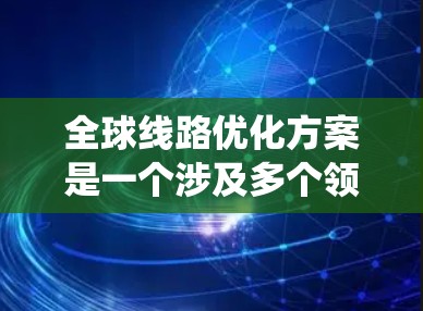 全球线路优化方案是一个涉及多个领域的系统性工程,旨在通过优化现有交通、航空、物流、能源等系统的运营效率、成本和性能,从而实现全球范围内的优化。以下是对全球线路优化方案的初步思考和建议 全球线路优化方案是一个涉及多个领域的系统性工程,旨在通过优化现有交通、航空、物流、能源等系统的运营效率、成本和性能,从而实现全球范围内的优化。以下是对全球线路优化方案的初步思考和建议