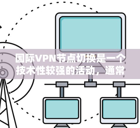 国际VPN节点切换是一个技术性较强的活动,通常涉及以下内容 国际VPN节点切换是一个技术性较强的活动,通常涉及以下内容
