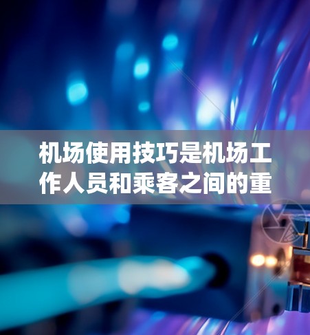 机场使用技巧是机场工作人员和乘客之间的重要沟通桥梁,掌握这些技巧可以有效提高 airport 的运营效率和旅客的体验。以下是一些机场使用技巧的建议 机场使用技巧是机场工作人员和乘客之间的重要沟通桥梁,掌握这些技巧可以有效提高 airport 的运营效率和旅客的体验。以下是一些机场使用技巧的建议