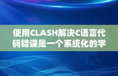使用CLASH解决C语言代码错误是一个系统化的学习过程，需要耐心和细致。以下是一个有条理的步骤指南，帮助你系统地学习和使用CLASH