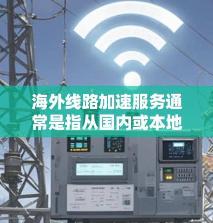 海外线路加速服务通常是指从国内或本地网络到国外网络的网络加速和流量控制服务。这些服务旨在提升网络传输速度，减少延迟，同时保护数据隐私和安全。以下是一些可能涉及的海外线路加速服务方面的内容