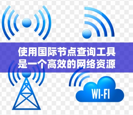 使用国际节点查询工具是一个高效的网络资源搜索工具,适用于搜索国际资源。以下是对其步骤的详细指南 使用国际节点查询工具是一个高效的网络资源搜索工具,适用于搜索国际资源。以下是对其步骤的详细指南