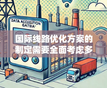 国际线路优化方案的制定需要全面考虑多个方面,以确保优化效果最大化。以下是一个系统化的步骤指南,帮助您构建一个高效的国际线路优化方案 国际线路优化方案的制定需要全面考虑多个方面,以确保优化效果最大化。以下是一个系统化的步骤指南,帮助您构建一个高效的国际线路优化方案
