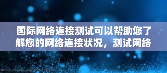 国际网络连接测试可以帮助您了解您的网络连接状况，测试网络速度、稳定性以及是否有问题。以下是一些基本步骤和注意事项，您可以根据需要进行调整