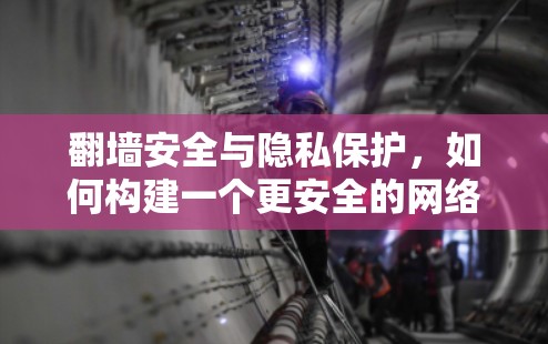 翻墙安全与隐私保护,如何构建一个更安全的网络环境 翻墙安全与隐私保护,如何构建一个更安全的网络环境