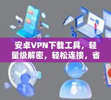 安卓VPN下载工具,轻量级解密,轻松连接,省流量 安卓VPN下载工具,轻量级解密,轻松连接,省流量
