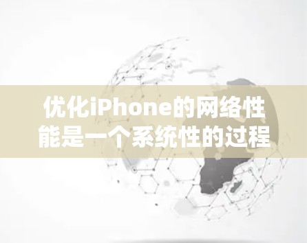 优化iPhone的网络性能是一个系统性的过程,需要综合考虑硬件、软件和网络设置的因素。以下是一步步的优化建议 优化iPhone的网络性能是一个系统性的过程,需要综合考虑硬件、软件和网络设置的因素。以下是一步步的优化建议