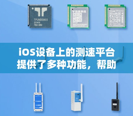 iOS设备上的测速平台提供了多种功能，帮助用户实时监控和优化移动设备性能。以下是这些测速平台的主要功能