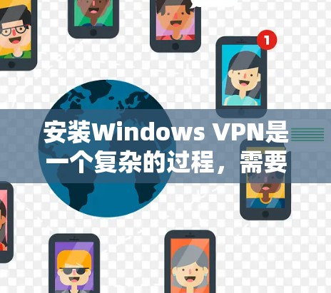 安装Windows VPN是一个复杂的过程,需要遵循以下步骤和注意事项 安装Windows VPN是一个复杂的过程,需要遵循以下步骤和注意事项