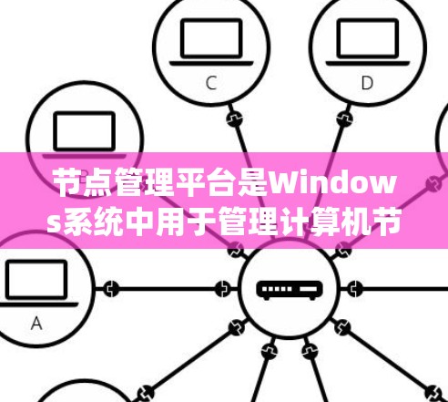节点管理平台是Windows系统中用于管理计算机节点的工具,包括电脑、打印机、网络设备等。以下是对节点管理平台的详细介绍 节点管理平台是Windows系统中用于管理计算机节点的工具,包括电脑、打印机、网络设备等。以下是对节点管理平台的详细介绍