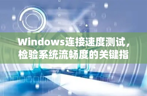 Windows连接速度测试，检验系统流畅度的关键指标