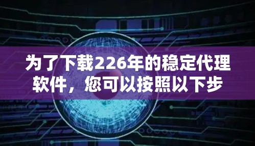 为了下载226年的稳定代理软件，您可以按照以下步骤进行