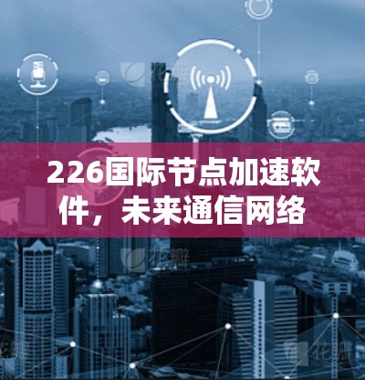 226国际节点加速软件,未来通信网络的新引擎 226国际节点加速软件,未来通信网络的新引擎