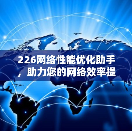 226网络性能优化助手,助力您的网络效率提升 226网络性能优化助手,助力您的网络效率提升
