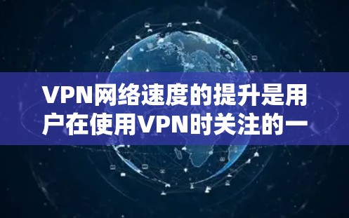 VPN网络速度的提升是用户在使用VPN时关注的一个重要问题。以下是几种常见的VPN网络速度提升的方法，供参考