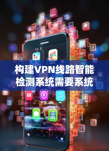 构建VPN线路智能检测系统需要系统性的规划和实施,以下是一个详细的步骤指南 构建VPN线路智能检测系统需要系统性的规划和实施,以下是一个详细的步骤指南