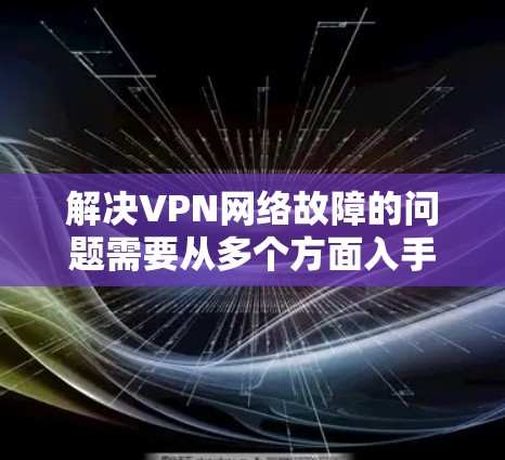 解决VPN网络故障的问题需要从多个方面入手，以下是逐步的解决方案