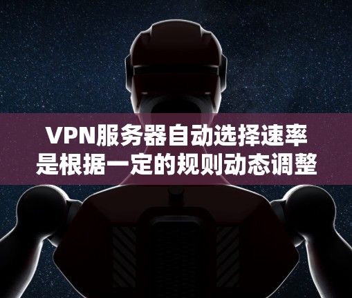 VPN服务器自动选择速率是根据一定的规则动态调整连接速度的机制。以下是关于该问题的详细解释 VPN服务器自动选择速率是根据一定的规则动态调整连接速度的机制。以下是关于该问题的详细解释