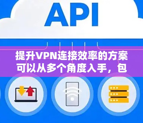 提升VPN连接效率的方案可以从多个角度入手,包括优化防火墙、升级服务器、使用云服务、使用缓存缓存技术、多端VPN、协议优化、扩展功能、自动续费和缓存缓存。以下是详细解决方案 提升VPN连接效率的方案可以从多个角度入手,包括优化防火墙、升级服务器、使用云服务、使用缓存缓存技术、多端VPN、协议优化、扩展功能、自动续费和缓存缓存。以下是详细解决方案