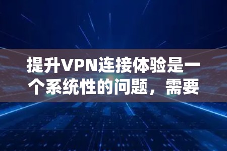 提升VPN连接体验是一个系统性的问题,需要综合考虑多个因素。以下是一些步骤性的建议,帮助您更好地提升VPN连接体验 提升VPN连接体验是一个系统性的问题,需要综合考虑多个因素。以下是一些步骤性的建议,帮助您更好地提升VPN连接体验