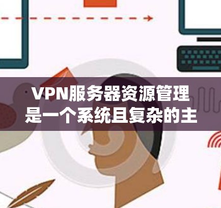 VPN服务器资源管理是一个系统且复杂的主题，涉及多个步骤和功能。以下是对VPN服务器资源管理的详细分析和建议