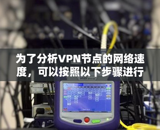 为了分析VPN节点的网络速度,可以按照以下步骤进行 为了分析VPN节点的网络速度,可以按照以下步骤进行