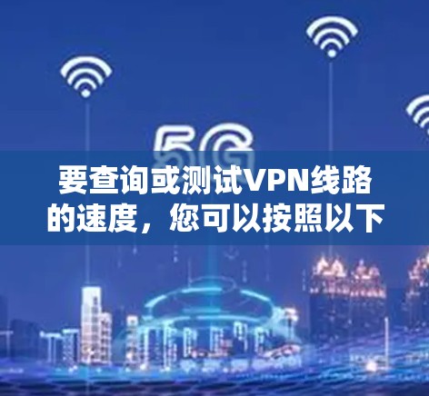 要查询或测试VPN线路的速度，您可以按照以下步骤进行
