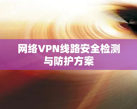 网络VPN线路安全检测与防护方案