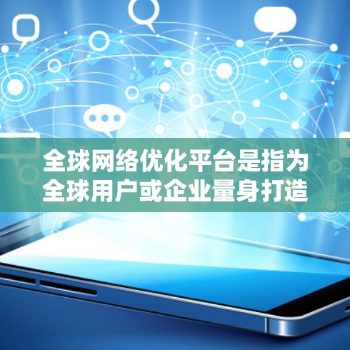 全球网络优化平台是指为全球用户或企业量身打造的网络优化工具或平台，旨在帮助用户提升网络性能、优化网络架构、减少资源浪费并提高网络可靠性。以下是一些全球知名的网络优化平台，供参考