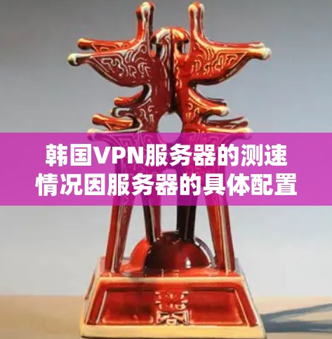 韩国VPN服务器的测速情况因服务器的具体配置和使用环境而有所不同。以下是一些可能的测速范围和趋势分析