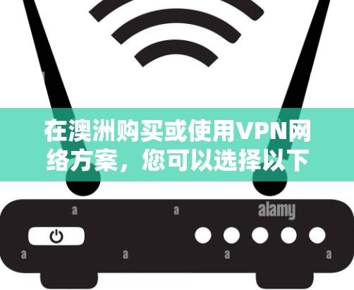 在澳洲购买或使用VPN网络方案，您可以选择以下几种常见的VPN服务类型