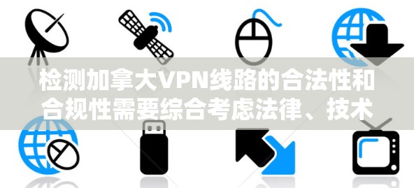 检测加拿大VPN线路的合法性和合规性需要综合考虑法律、技术手段以及实际应用的情况。以下是一些关键点和建议