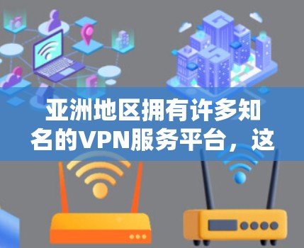 亚洲地区拥有许多知名的VPN服务平台，这些平台提供安全、可靠且丰富的VPN体验。以下是亚洲地区的一些主要VPN访问工具