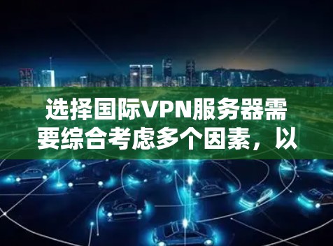 选择国际VPN服务器需要综合考虑多个因素，以下是一步步的建议