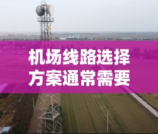 机场线路选择方案通常需要综合考虑多种因素，包括交通方式、票价、便利性、换乘便利性等。以下是一份详细的机场线路选择方案