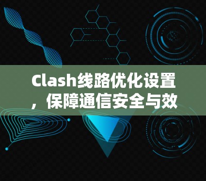 Clash线路优化设置，保障通信安全与效率的方案