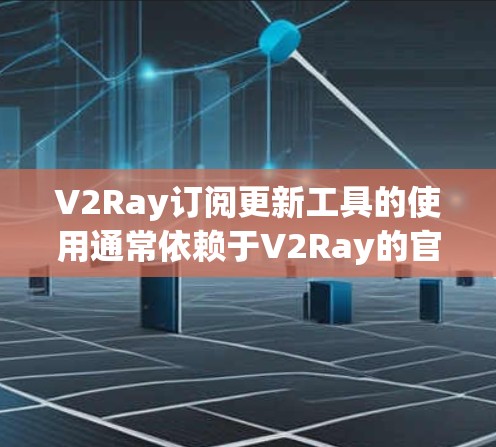V2Ray订阅更新工具的使用通常依赖于V2Ray的官方文档或社区支持。以下是一些可能的步骤，假设你正在寻找如何更新或更换V2Ray订阅的方法