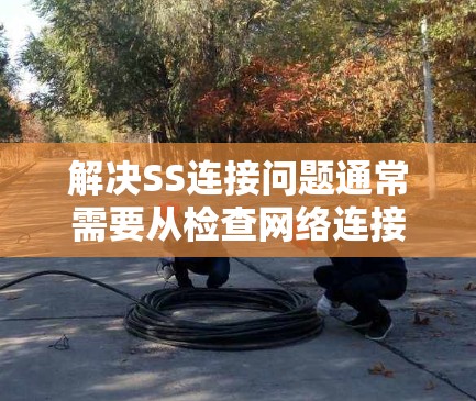 解决SS连接问题通常需要从检查网络连接开始，逐步排查可能存在的问题。以下是一些步骤，帮助您找到并解决SS连接问题