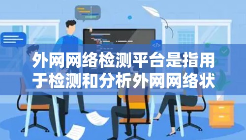 外网网络检测平台是指用于检测和分析外网网络状况的软件或工具。这些平台通常用于企业或个人的网络安全监控、流量分析、流量异常检测、网络攻击风险评估等需求。以下是一些常见的外网网络检测平台及其特点