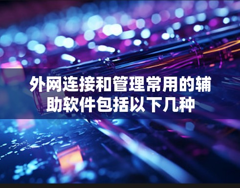 外网连接和管理常用的辅助软件包括以下几种