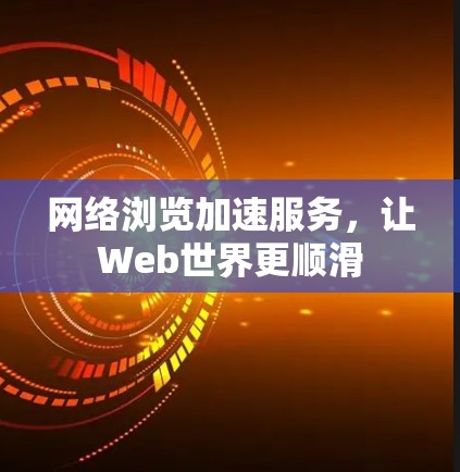 网络浏览加速服务，让Web世界更顺滑