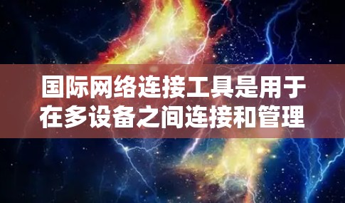 国际网络连接工具是用于在多设备之间连接和管理网络的软件，广泛应用于企业网络、远程办公和跨平台访问。以下是这些工具的详细分类和使用方法