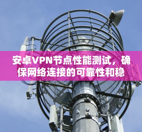 安卓VPN节点性能测试，确保网络连接的可靠性和稳定性