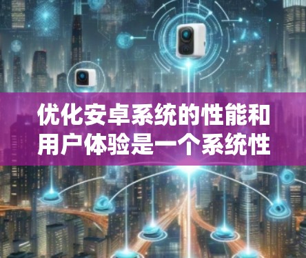 优化安卓系统的性能和用户体验是一个系统性的工作，需要从多个方面的内容来提升应用的运行效率。以下是一些常见的优化方案和方法，供您参考