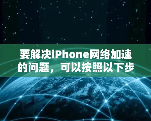 要解决iPhone网络加速的问题，可以按照以下步骤进行