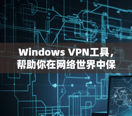 Windows VPN工具，帮助你在网络世界中保持安全与隐私
